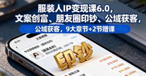 服装人IP变现课6.0,文案创富、朋友圈印钞、公域获客,9大章节+2节赠课-网创资源站