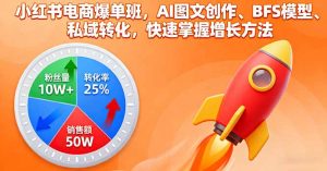 小红书电商爆单班,AI图文创作、BFS模型、私域转化,快速掌握增长方法-网创资源站