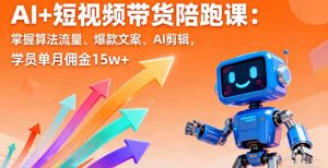 AI+短视频带货陪跑课:掌握算法流量、爆款文案、AI剪辑,学员单月佣金15w+-网创资源站