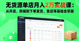 无货源单店月入2万实战课:从开店、防骗到下单发货、售后等基础全掌握-网创资源站