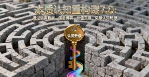 本质认知重构课7.0:通过语言哲学、信息博弈、价值交换,突破认知局限-网创资源站