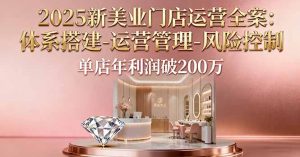 2025新美业门店运营全案:体系搭建-运营管理-风险控制,单店年利润破200万-网创资源站