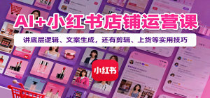 AI+小红书店铺运营课:讲底层逻辑、文案生成,还有剪辑、上货等实用技巧-网创资源站