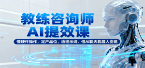 教练咨询师AI提效课:懂硬件操作,定产品位,造提示词,借AI聊天机器人变现-网创资源站