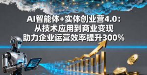 AI智能体+实体创业营4.0:从技术应用到商业变现 助力企业运营效率提升300%-网创资源站