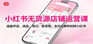 小红书无货源店铺运营课:涵盖开店、选品、笔记、发货等,全方位教你玩转小红书-网创资源站