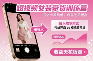 短视频女装带货训练营,投入少风险低,收益天花板高-网创资源站