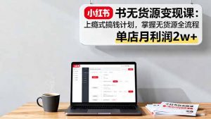 小红书无货源变现课：上瘾式搞钱计划，掌握无货源全流程，单店月利润2w+-网创资源站