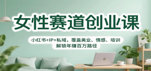 女性赛道创业课:小红书+IP+私域,覆盖美业、情感、培训,解锁年赚百万路径-网创资源站