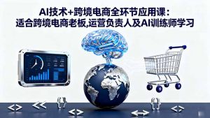 AI技术+跨境电商全环节应用课:适合跨境电商老板,运营负责人及AI训练师学习-网创资源站
