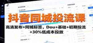 抖音同城投流课:高清发布+同城标签,Dou+基础+初期投流+30%低成本投放-网创资源站