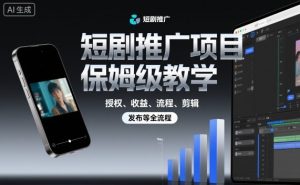 短剧推广项目保姆级教学,授权、收益、流程、剪辑,发布等全流程-网创资源站