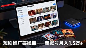 短剧推广实操课：授权获取+素材下载+爆款剪辑+平台运营，单账号月入1.5万+-网创资源站