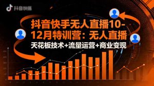 抖音快手无人直播10-12月特训营：无人直播天花板技术+流量运营+商业变现-网创资源站