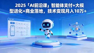 2025「AI前沿课」智能体支付+大模型进化+商业落地，技术变现月入10万+-网创资源站