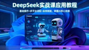 DeepSeek实战课应用教程、基础操作+多平台适配+实体赋能，掌握AI核心技能-网创资源站