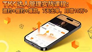 TK达人管理实战课程：邀约+履约+爆款，7天出单，月增10万+-网创资源站