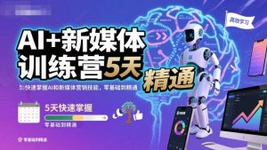 AI+新媒体训练营，5天快速掌握AI和新媒体营销技能，零基础到精通-网创资源站