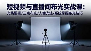 短视频与直播间布光实战课：光线要素/三点布光/人像光法/系统掌握布光技巧-网创资源站