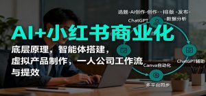 AI+小红书商业化，底层原理，智能体搭建，虚拟产品制作，一人公司工作流与提效-网创资源站