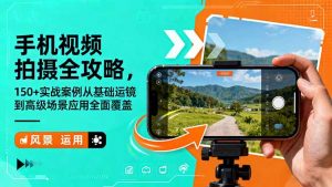 手机视频拍摄全攻略,150+实战案例从基础运镜到高级场景应用全面覆盖-网创资源站