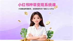小红书种草变现系统课：打造吸金种草账号，实现单账号月广告收入3-5万元-网创资源站