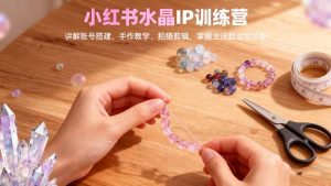 小红书水晶IP训练营,讲解账号搭建、手作教学、拍摄剪辑,全流程运营技能-网创资源站