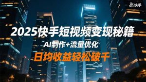 2025快手短视频变现秘籍，AI制作+流量优化，日均收益轻松破千-网创资源站