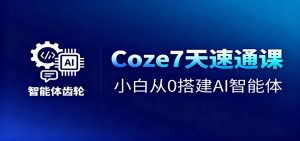 Coze7天速通课,小白从0搭建AI智能体+短视频工作流-网创资源站