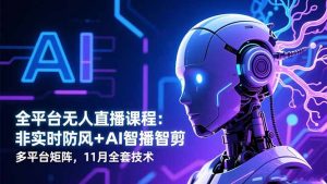 全平台无人直播课程:非实时防风+AI智播智剪+多平台矩阵,11月全套技术-网创资源站