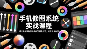 手机修图系统实战课程,通过具体案例手把手教学调色技巧,实现副业变现-网创资源站