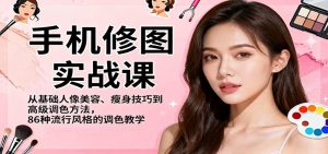 手机修图实战课，从基础人像美容、瘦身技巧到高级调色方法，86种流行风格的调色教学-网创资源站