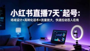 小红书直播7天起号:场域设计+高转化话术+流量放大,快速拉动百人在线-网创资源站