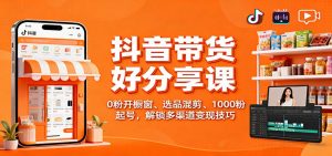 抖音带货好物分享课：0粉开橱窗、选品混剪、1000粉起号，解锁多渠道变现技巧-网创资源站