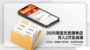 2025淘宝无货源单店月入2万-更11月:从开店、防骗到下单发货、售后全掌握-网创资源站