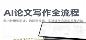 AI论文写作全流程,国内外模型测评,选题到投稿,实操课学高效写作方法-网创资源站