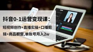 抖音0-1运营变现课:短视频创作+直播实操+口播剪辑+商品橱窗,单账号月入2w-网创资源站