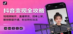 抖音变现全攻略:短视频制作,直播带货,团单上架,解锁橱窗开通,粉丝转化玩法-网创资源站