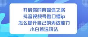 开启你的自媒体之路，抖音视频号做口播ip，怎么提升自己的表达能力，小白首选玩法-网创资源站
