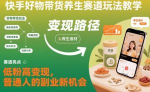 快手好物带货养生赛道玩法教学,低粉高变现,普通人的副业新机会-网创资源站
