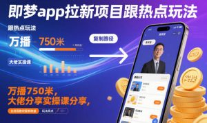 即梦app拉新项目跟热点玩法，万播750米，大佬分享实操课分享，全流程教你复制收益-网创资源站