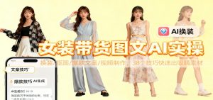 女装带货图文AI实操，换装/抠图/爆款文案/视频制作，38个技巧快速出吸睛素材-网创资源站