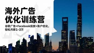 海外广告优化训练营：谷歌广告+Facebook投放+账户优化，轻松月薪1-3万-网创资源站