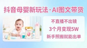 抖音母婴赛道新玩法,AI图文带货,不用直播,3个月变现5W,新手照搬就能出单-网创资源站