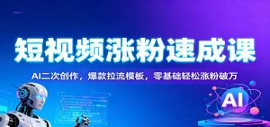 短视频涨粉速成课：AI二次创作，爆款拉流模板，零基础轻松涨粉破万-网创资源站