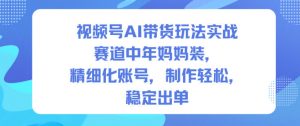 视频号AI带货玩法实战，赛道中年妈妈装，精细化账号，制作轻松，稳定出单-网创资源站
