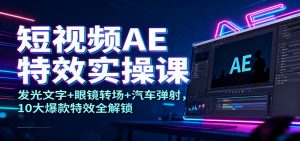 短视频AE特效实操课：发光文字+眼镜转场+汽车弹射，10大爆款特效全解锁-网创资源站
