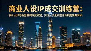 商业人设IP成交训练营-12月:将人设IP与业务变现深度绑定,从流量到信任再到成交闭环-网创资源站