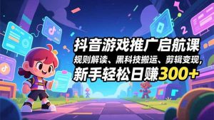 抖音游戏推广启航课,规则解读、黑科技搬运、剪辑变现,新手轻松日赚300+-网创资源站
