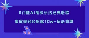 0门槛AI视频玩法经典老歌,播放量轻轻松松10w+玩法简单-网创资源站